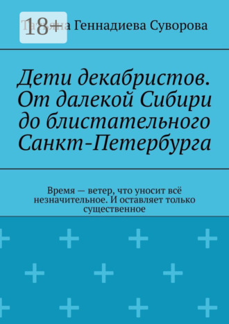 Дети декабристов. От далекой Сибири до блистательного Санкт-Петербурга. Время – ветер, что уносит всё незначительное. И оставляет только существенное. Татьяна Геннадиева Суворова