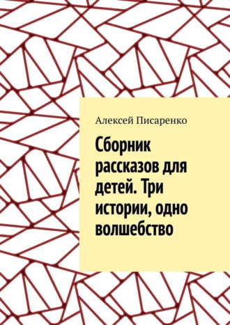 Алексей Писаренко. Cборник рассказов для детей. Три истории, одно волшебство