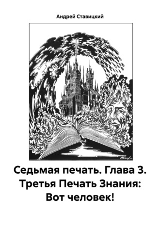 Андрей В. Ставицкий. Седьмая печать. Глава 3. Третья Печать Знания: Вот человек!