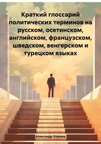 Александр Юрьевич Кожиев. Краткий глоссарий политических терминов на русском, осетинском, английском, французском, шведском, венгерском и турецком языках