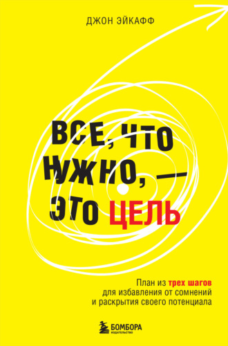 Все, что нужно, – это цель. План из трех шагов для избавления от сомнений и раскрытия своего потенциала. Джон Эйкафф