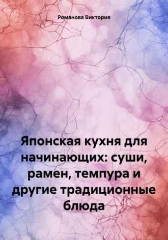 Романова Виктория. Японская кухня для начинающих: суши, рамен, темпура и другие традиционные блюда