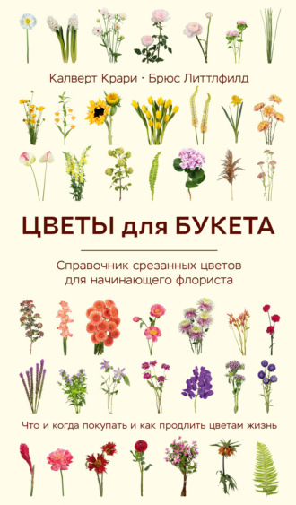 Калверт Крари. Цветы для букета. Справочник срезанных цветов для начинающего флориста. Что и когда покупать и как продлить цветам жизнь