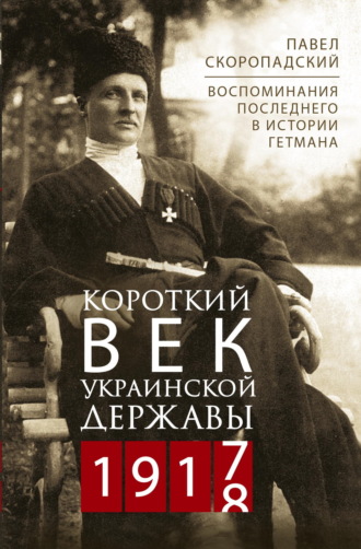 П. П. Скоропадский. Короткий век Украинской Державы. 1917—1918. Воспоминания последнего в истории гетмана