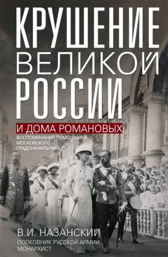 В. И. Назанский. Крушение великой России и Дома Романовых. Воспоминания помощника московского градоначальника