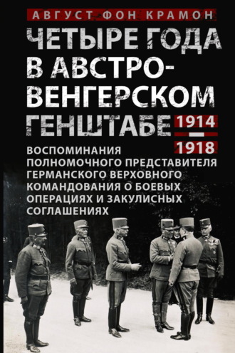 Четыре года в австро-венгерском Генштабе. Воспоминания полномочного представителя германского Верховного командования о боевых операциях и закулисных соглашениях. 1914—1918. Август фон Крамон