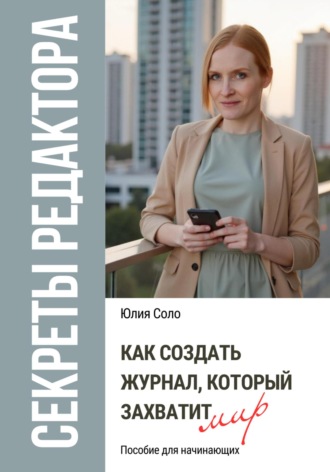 Юлия Соло. Секреты редактора: как создать журнал, который захватит мир