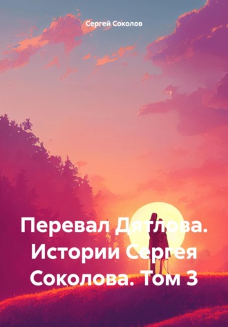 Перевал Дятлова. Истории Сергея Соколова. Том 3. 