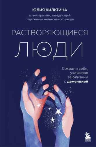 Юлия Кильтина. Растворяющиеся люди. Сохрани себя, ухаживая за близким с деменцией