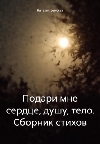 Наталия Земская. Подари мне сердце, душу, тело. Сборник стихов