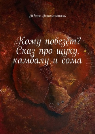 Юлия Блюменталь. Кому повезёт? Сказ про щуку, камбалу и сома