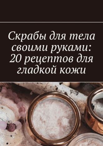 Снежана Петровская. Скрабы для тела своими руками: 20 рецептов для гладкой кожи