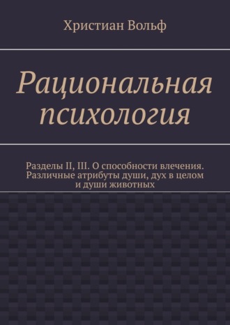 Христиан Вольф. Рациональная психология. Разделы II, III. О способности влечения. Различные атрибуты души, дух в целом и души животных