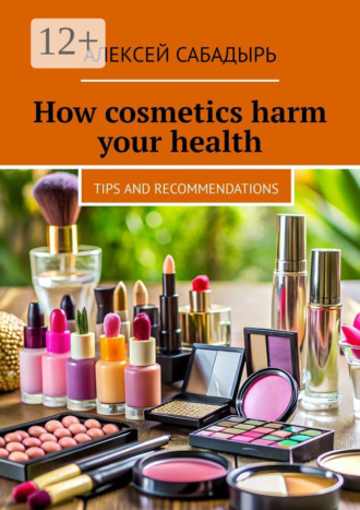 How cosmetics harm your health. Tips and recommendations. 