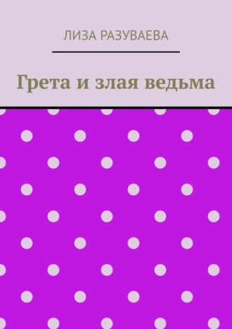 Лиза Максимовна Разуваева. Грета и злая ведьма