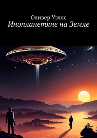 Оливер Уэллс. Инопланетяне на Земле. Новые горизонты: руководство по взаимодействию с инопланетными цивилизациями