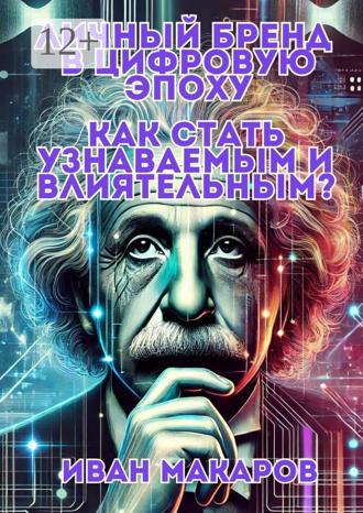 Иван Васильевич Макаров. Личный бренд в цифровую эпоху: Как стать узнаваемым и влиятельным?