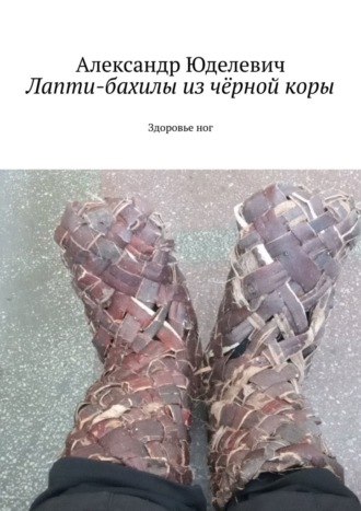 Александр Юделевич. Лапти-бахилы из чёрной коры. Здоровье ног