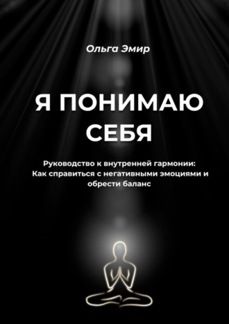 Ольга Эмир. Я понимаю себя. Руководство к внутренней гармонии: Как справиться с негативными эмоциями и обрести баланс