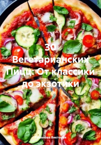 Романова Виктория. 30 Вегетарианских Пицц: От классики до экзотики