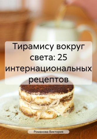 Романова Виктория. Тирамису вокруг света: 25 интернациональных рецептов