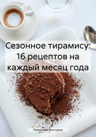 Романова Виктория. Сезонное тирамису: 16 рецептов на каждый месяц года