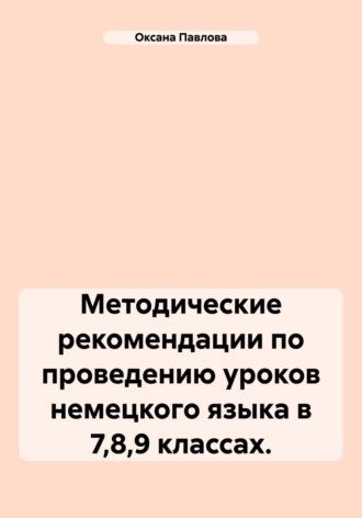 Оксана Павлова. Методические рекомендации по проведению уроков немецкого языка в 7,8,9 классах.