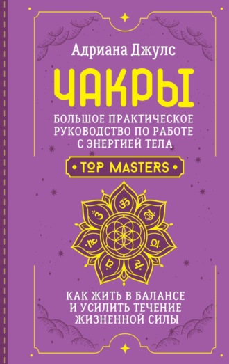 Чакры. Большое практическое руководство по работе с энергией тела. Как жить в балансе и усилить течение жизненной силы. 
