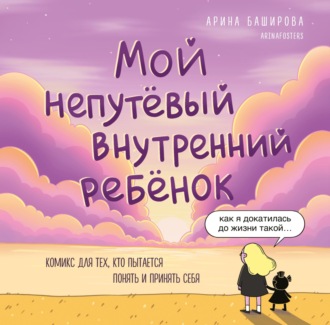 Арина Баширова. Мой непутёвый внутренний ребёнок. Комикс для тех, кто пытается понять и принять себя