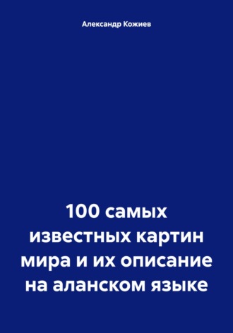 Александр Юрьевич Кожиев. 100 самых известных картин мира и их описание на аланском языке