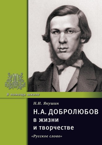 Н.А. Добролюбов в жизни и творчестве. Учебное пособие. Николай Якушин