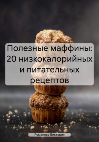 Романова Виктория. Полезные маффины: 20 низкокалорийных и питательных рецептов