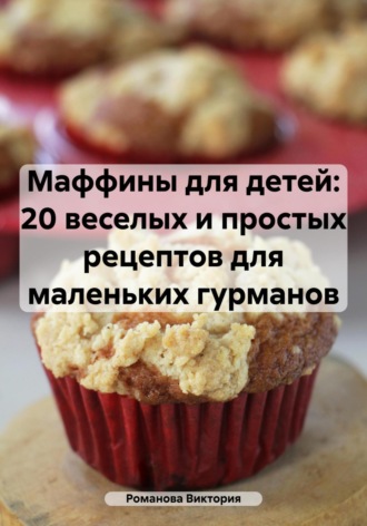 Романова Виктория. Маффины для детей: 20 веселых и простых рецептов для маленьких гурманов