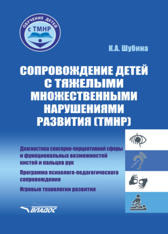 К. А. Шубина. Сопровождение детей с тяжелыми множественными нарушениями развития (ТМНР). Диагностика сенсорно-перцептивной сферы и функциональных возможностей кистей и пальцев рук. Программа психолого-педагогического сопровождения. Игровые технологии развития