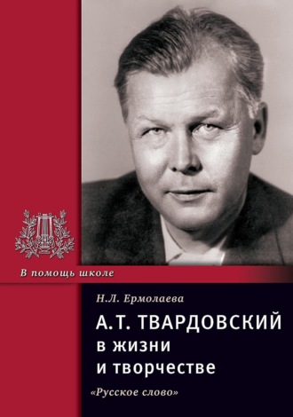 А.Т. Твардовский в жизни и творчестве. Учебное пособие для школ, гимназий, лицеев и колледжей. Нина Ермолаева