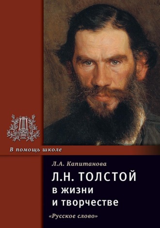 Л.Н. Толстой в жизни и творчестве. Учебное пособие для школ, гимназий, лицеев и колледжей. Л. А. Капитанова