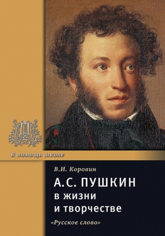 А.С. Пушкин в жизни и творчестве. Учебное пособие для школ, гимназий, лицеев и колледжей. В. И. Коровин