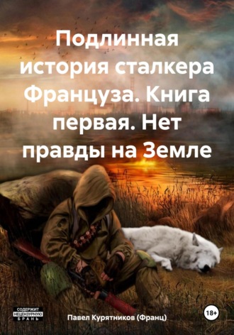 Павел Курятников (Франц). Подлинная история сталкера Француза. Книга первая. Нет правды на Земле