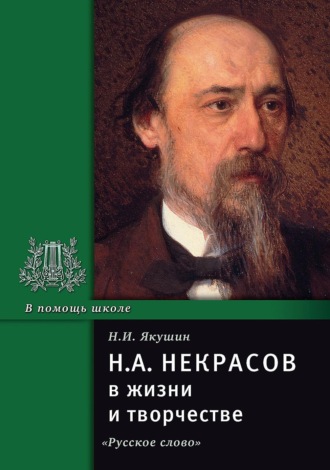 Н.А. Некрасов в жизни и творчестве. Учебное пособие для школ, гимназий, лицеев и колледжей. Николай Якушин