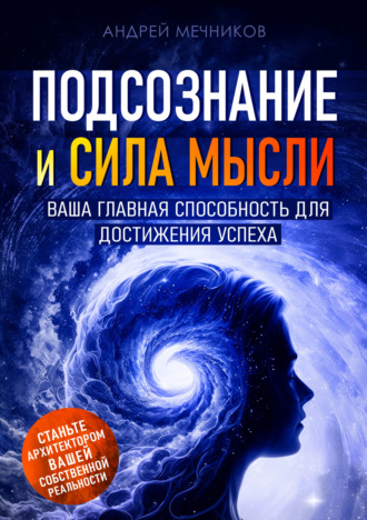 Подсознание и сила мысли. Ваша главная способность для достижения успеха. Андрей Мечников