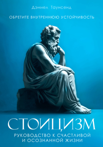 Дэниел Таунсенд. Стоицизм. Руководство к счастливой и осознанной жизни