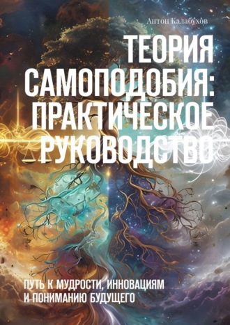 Антон Калабухов. Теория самоподобия: практическое руководство. Путь к мудрости, инновациям и пониманию будущего