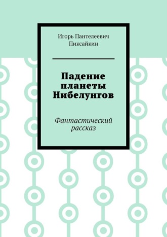 Игорь Пантелеевич Пиксайкин. Падение планеты Нибелунгов. Фантастический рассказ