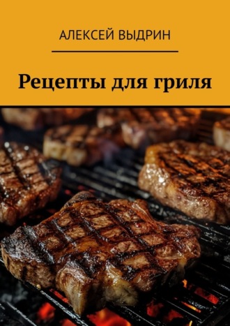 Алексей Выдрин. Рецепты для гриля