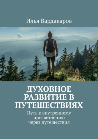 Илья Вардакаров. Духовное развитие в путешествиях. Путь к внутреннему просветлению через путешествия