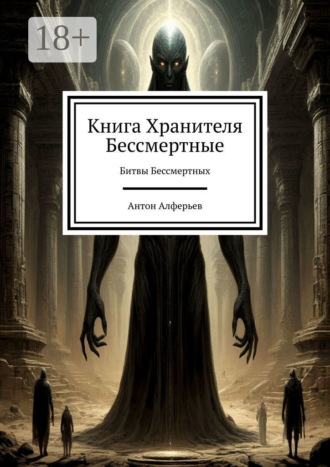 Антон Алферьев. Книга Хранителя. Бессмертные. Битвы Бессмертных