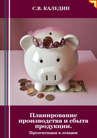 Планирование производства и сбыта продукции. Презентация к лекции. Сергей Каледин