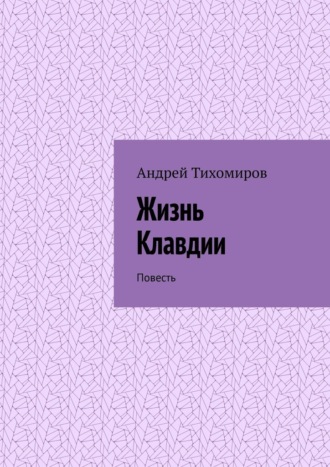 Андрей Тихомиров. Жизнь Клавдии. Повесть