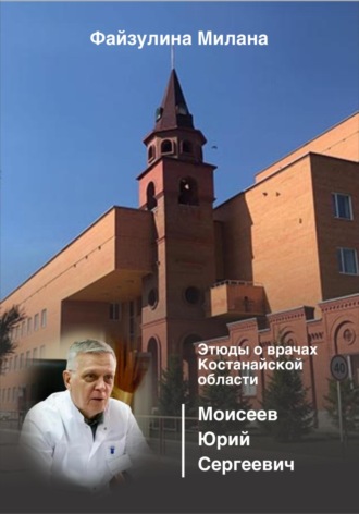 Милана Файзулина. Этюды о врачах Костанайской области. Моисеев Юрий Сергеевич