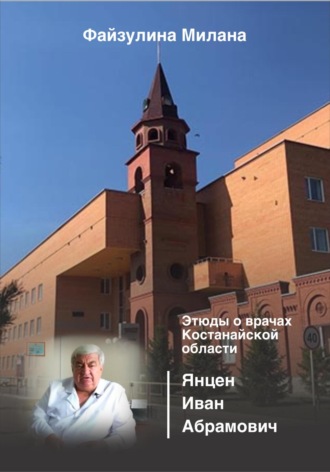 Милана Файзулина. Этюды о врачах Костанайской области. Янцен Иван Абрамович